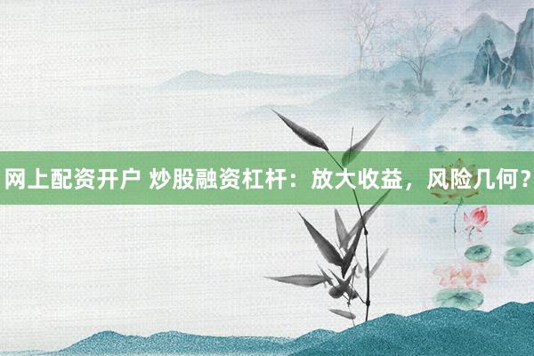网上配资开户 炒股融资杠杆：放大收益，风险几何？