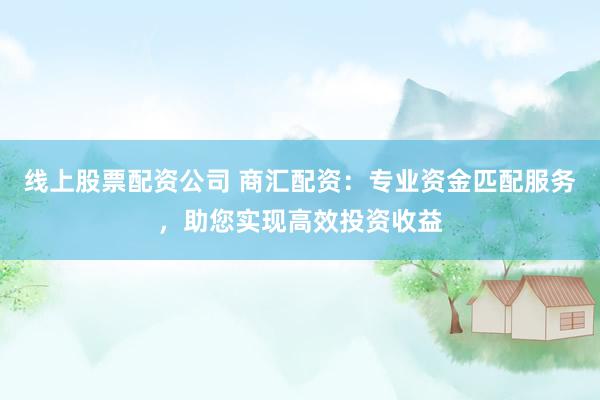 线上股票配资公司 商汇配资：专业资金匹配服务，助您实现高效投资收益