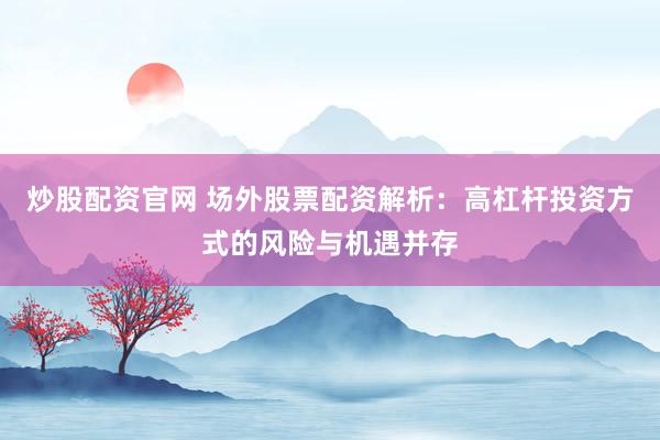 炒股配资官网 场外股票配资解析：高杠杆投资方式的风险与机遇并存