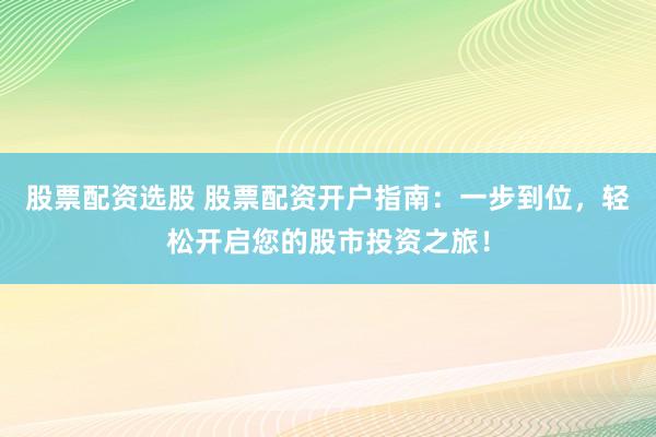 股票配资选股 股票配资开户指南：一步到位，轻松开启您的股市投资之旅！