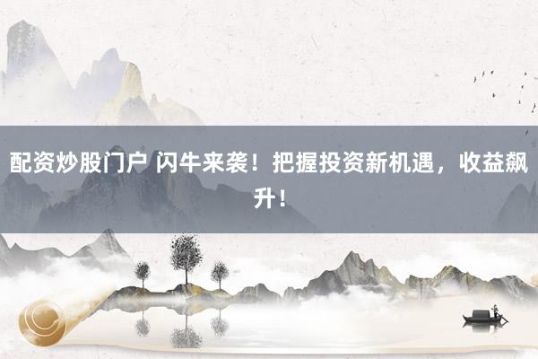 配资炒股门户 闪牛来袭！把握投资新机遇，收益飙升！