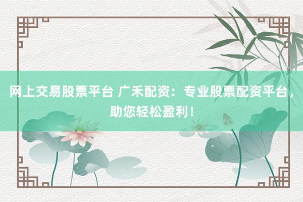 网上交易股票平台 广禾配资：专业股票配资平台，助您轻松盈利！