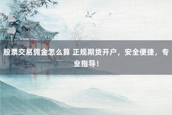 股票交易佣金怎么算 正规期货开户，安全便捷，专业指导！