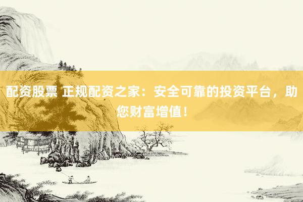 配资股票 正规配资之家：安全可靠的投资平台，助您财富增值！