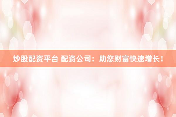 炒股配资平台 配资公司：助您财富快速增长！