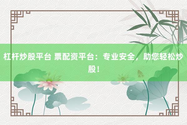 杠杆炒股平台 票配资平台：专业安全，助您轻松炒股！
