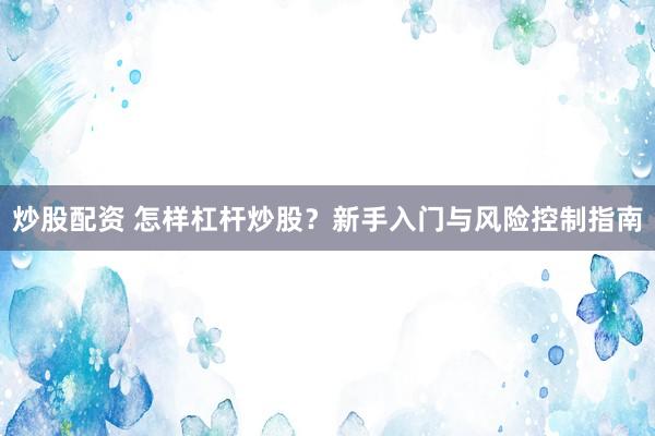 炒股配资 怎样杠杆炒股？新手入门与风险控制指南