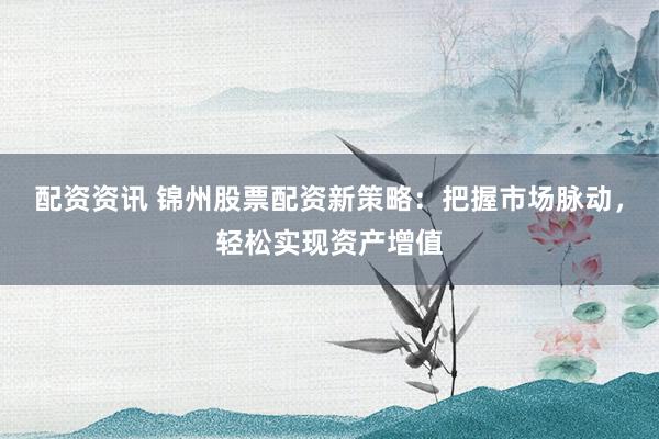 配资资讯 锦州股票配资新策略：把握市场脉动，轻松实现资产增值