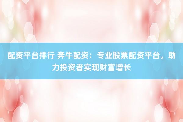配资平台排行 奔牛配资：专业股票配资平台，助力投资者实现财富增长