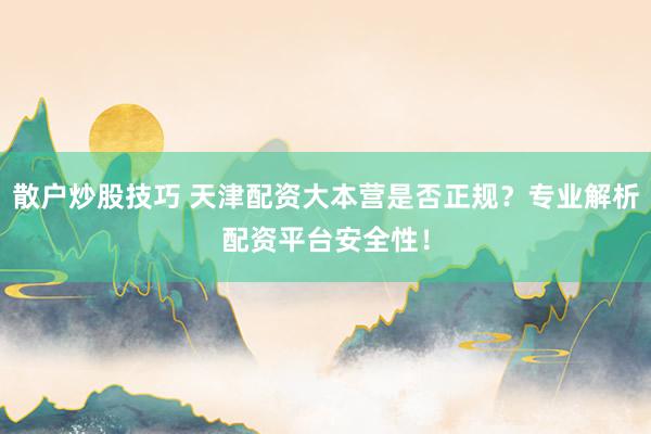 散户炒股技巧 天津配资大本营是否正规？专业解析配资平台安全性！