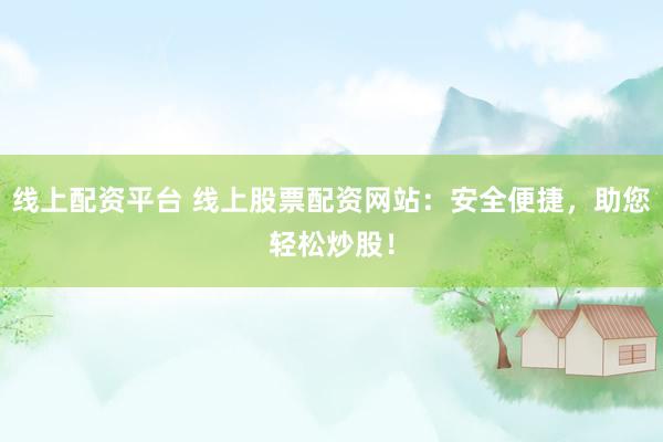 线上配资平台 线上股票配资网站：安全便捷，助您轻松炒股！