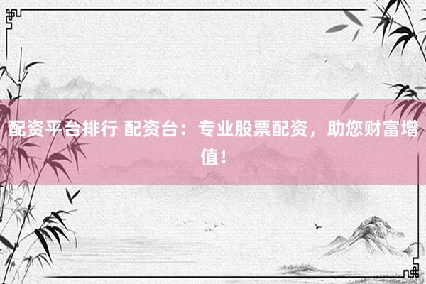 配资平台排行 配资台：专业股票配资，助您财富增值！