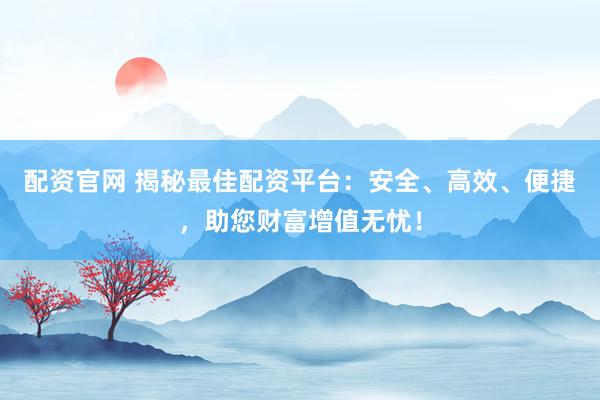 配资官网 揭秘最佳配资平台：安全、高效、便捷，助您财富增值无忧！