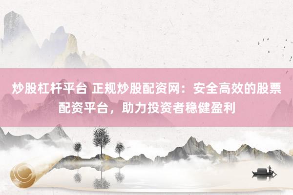 炒股杠杆平台 正规炒股配资网：安全高效的股票配资平台，助力投资者稳健盈利