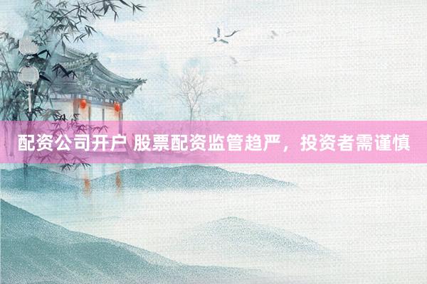 配资公司开户 股票配资监管趋严，投资者需谨慎
