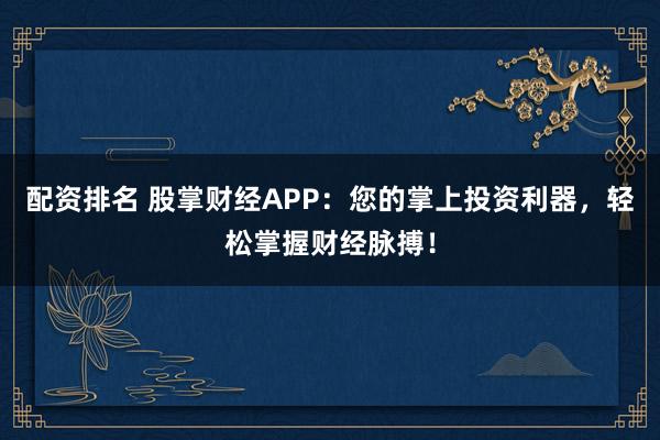 配资排名 股掌财经APP：您的掌上投资利器，轻松掌握财经脉搏！