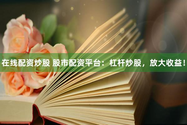在线配资炒股 股市配资平台：杠杆炒股，放大收益！