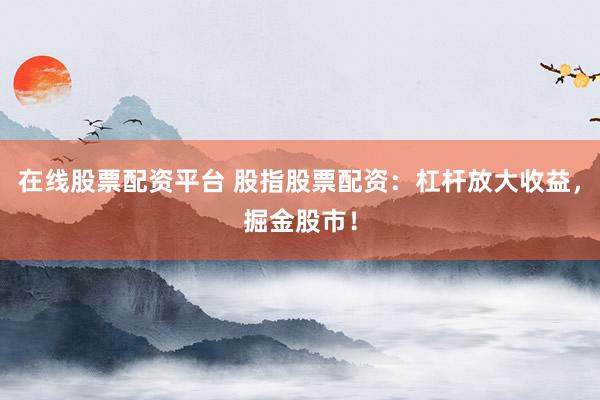 在线股票配资平台 股指股票配资：杠杆放大收益，掘金股市！