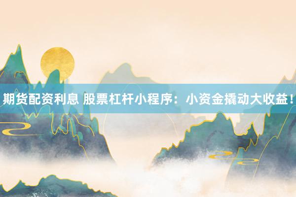 期货配资利息 股票杠杆小程序：小资金撬动大收益！