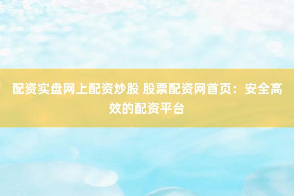 配资实盘网上配资炒股 股票配资网首页：安全高效的配资平台