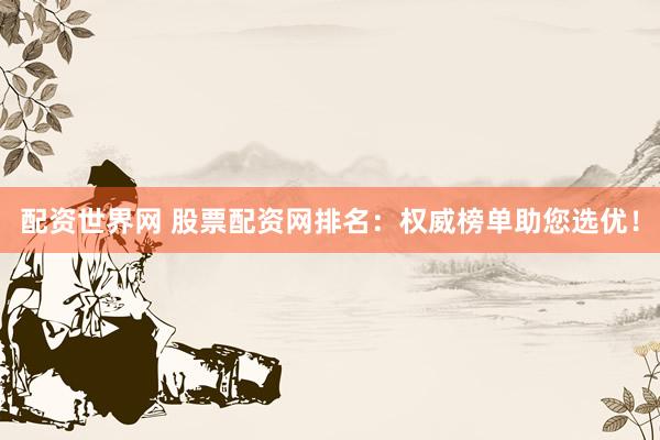 配资世界网 股票配资网排名：权威榜单助您选优！