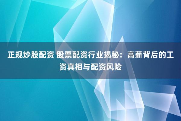 正规炒股配资 股票配资行业揭秘：高薪背后的工资真相与配资风险