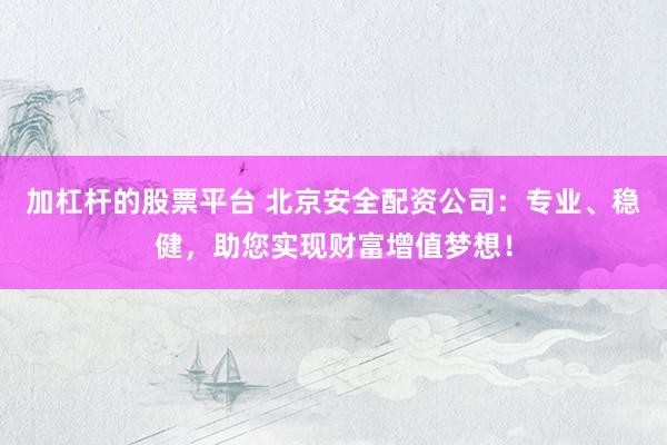 加杠杆的股票平台 北京安全配资公司：专业、稳健，助您实现财富增值梦想！