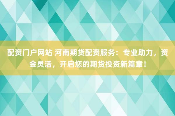 配资门户网站 河南期货配资服务：专业助力，资金灵活，开启您的期货投资新篇章！