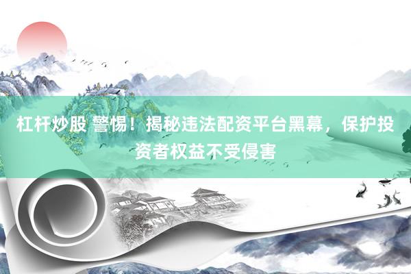 杠杆炒股 警惕！揭秘违法配资平台黑幕，保护投资者权益不受侵害