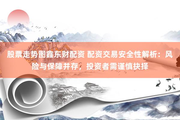 股票走势图鑫东财配资 配资交易安全性解析：风险与保障并存，投资者需谨慎抉择