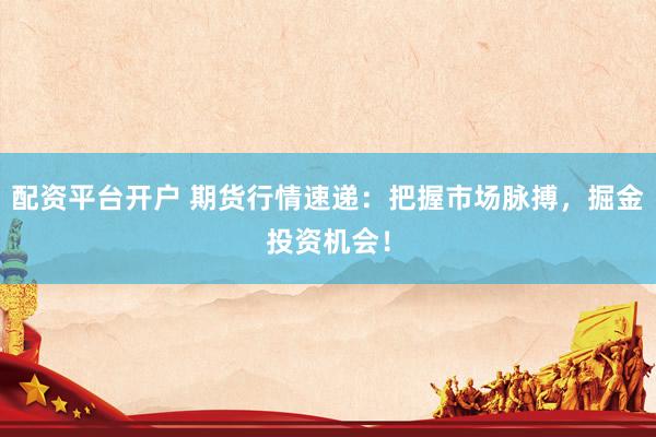 配资平台开户 期货行情速递：把握市场脉搏，掘金投资机会！