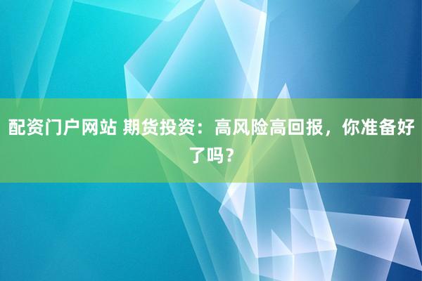 配资门户网站 期货投资：高风险高回报，你准备好了吗？