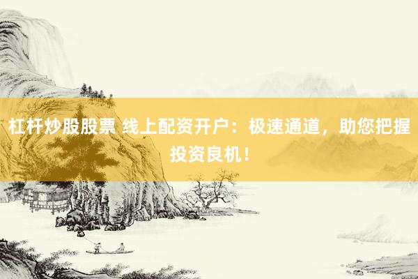 杠杆炒股股票 线上配资开户：极速通道，助您把握投资良机！
