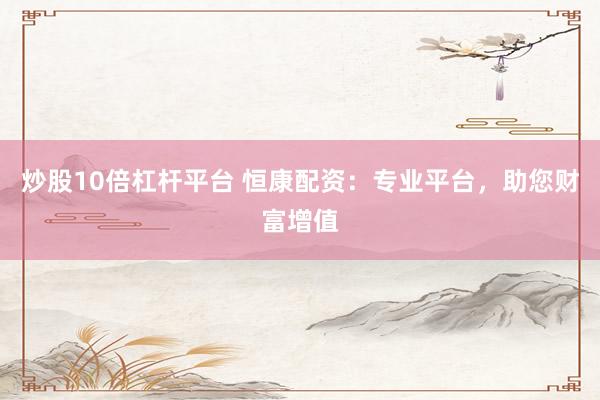 炒股10倍杠杆平台 恒康配资：专业平台，助您财富增值
