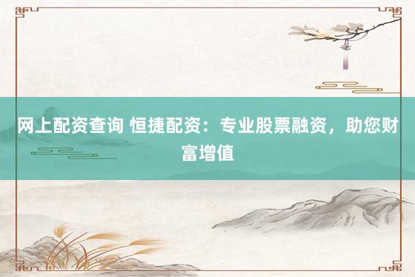 网上配资查询 恒捷配资：专业股票融资，助您财富增值