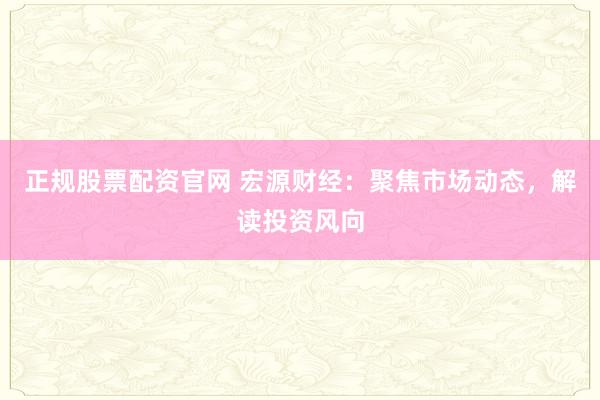 正规股票配资官网 宏源财经：聚焦市场动态，解读投资风向