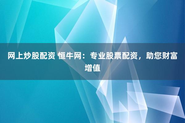 网上炒股配资 恒牛网：专业股票配资，助您财富增值