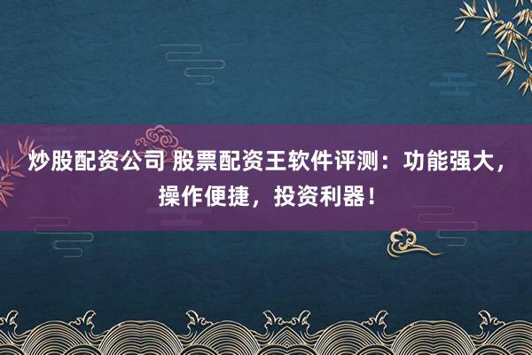 炒股配资公司 股票配资王软件评测：功能强大，操作便捷，投资利器！