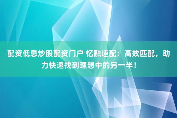 配资低息炒股配资门户 忆融速配：高效匹配，助力快速找到理想中的另一半！