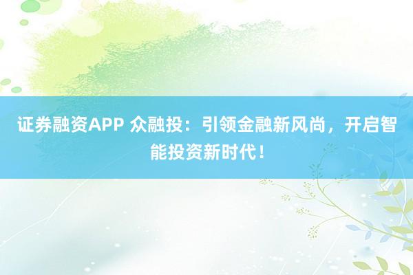 证券融资APP 众融投：引领金融新风尚，开启智能投资新时代！