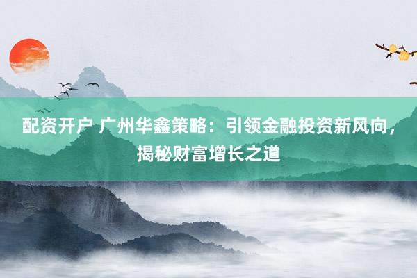 配资开户 广州华鑫策略：引领金融投资新风向，揭秘财富增长之道