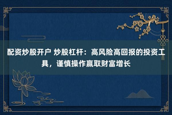 配资炒股开户 炒股杠杆：高风险高回报的投资工具，谨慎操作赢取财富增长
