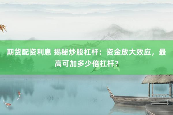 期货配资利息 揭秘炒股杠杆：资金放大效应，最高可加多少倍杠杆？