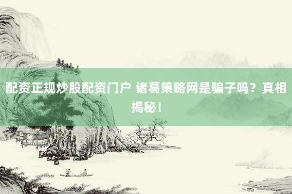 配资正规炒股配资门户 诸葛策略网是骗子吗？真相揭秘！