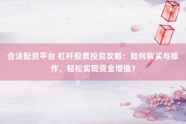 合法配资平台 杠杆股票投资攻略：如何购买与操作，轻松实现资金增值？
