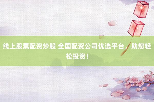 线上股票配资炒股 全国配资公司优选平台，助您轻松投资！