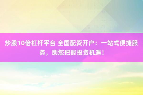 炒股10倍杠杆平台 全国配资开户：一站式便捷服务，助您把握投资机遇！