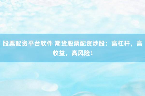 股票配资平台软件 期货股票配资炒股：高杠杆，高收益，高风险！