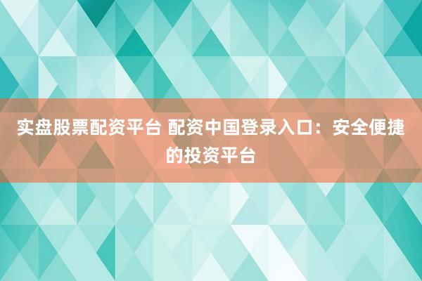 实盘股票配资平台 配资中国登录入口：安全便捷的投资平台