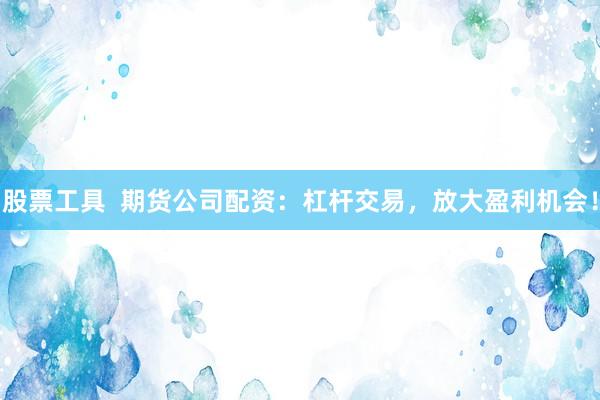 股票工具  期货公司配资：杠杆交易，放大盈利机会！